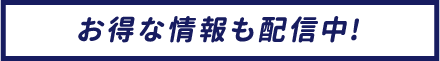 お得な情報も配信中!